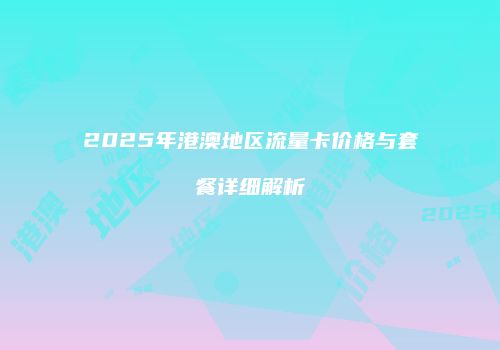 2025年港澳地区流量卡价格与套餐详细解析