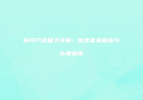 新开户流量卡详解:优惠套餐解析与办理指南