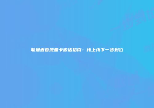 联通麦香流量卡激活指南:线上线下一步到位