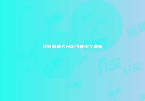 抖音流量卡分配与使用全解析