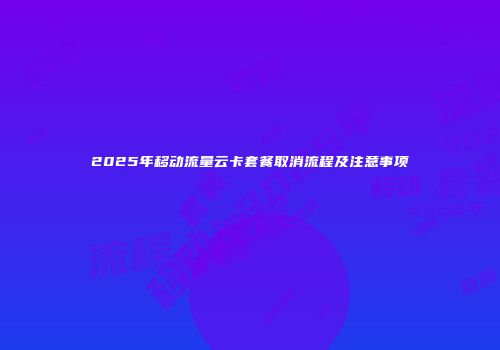 2025年移动流量云卡套餐取消流程及注意事项