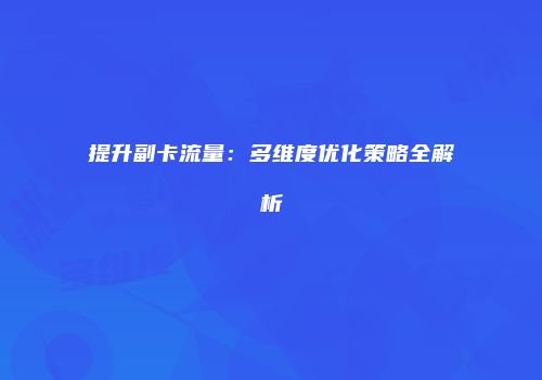 提升副卡流量:多维度优化策略全解析
