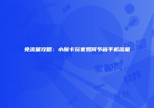 免流量攻略:小魔卡玩家如何节省手机流量
