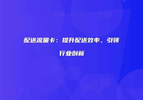 配送流量卡：提升配送效率，引领行业创新