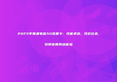 2025年联通电信5G流量卡：性能卓越，性价比高，引领优质网络体验