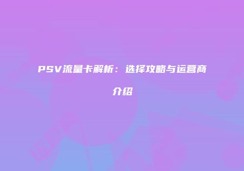 PSV流量卡解析：选择攻略与运营商介绍