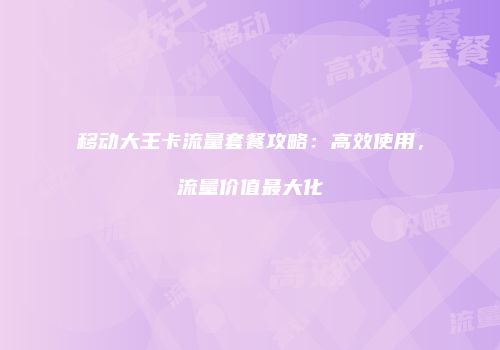 移动大王卡流量套餐攻略:高效使用,流量价值最大化