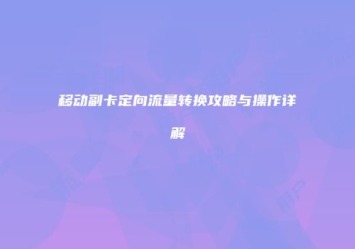 移动副卡定向流量转换攻略与操作详解