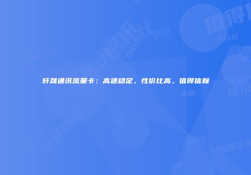 轩晟通讯流量卡：高速稳定，性价比高，值得信赖