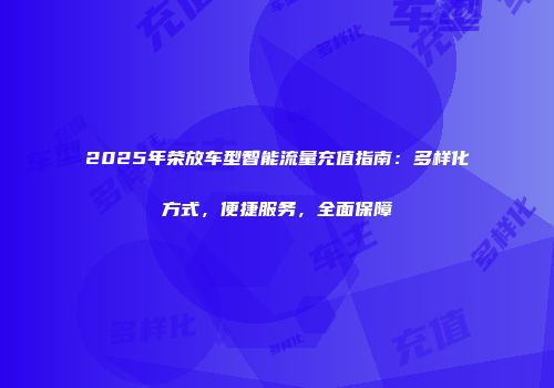 2025年荣放车型智能流量充值指南：多样化方式，便捷服务，全面保障
