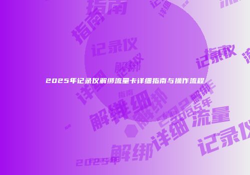 2025年记录仪解绑流量卡详细指南与操作流程