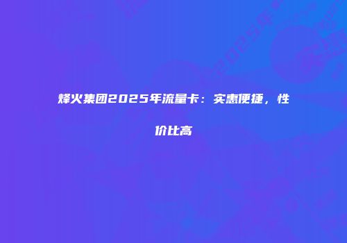 烽火集团2025年流量卡:实惠便捷,性价比高