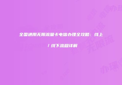 全国通用无限流量卡电信办理全攻略：线上／线下流程详解