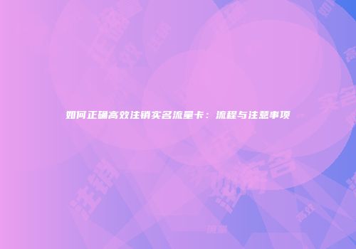 如何正确高效注销实名流量卡:流程与注意事项
