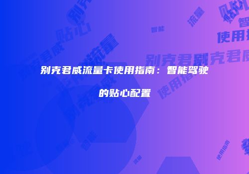 别克君威流量卡使用指南:智能驾驶的贴心配置