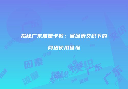 揭秘广东流量卡顿:多因素交织下的网络使用困境
