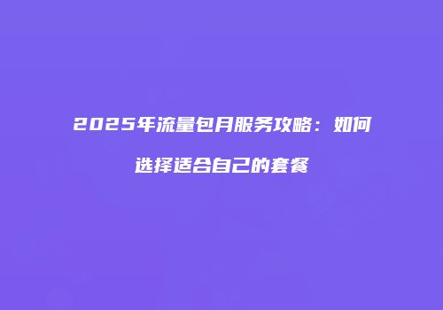 2025年流量包月服务攻略:如何选择适合自己的套餐