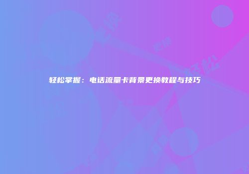 轻松掌握：电话流量卡背景更换教程与技巧
