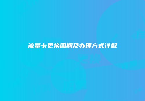 流量卡更换周期及办理方式详解