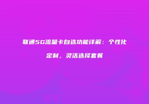 联通5G流量卡自选功能详解：个性化定制，灵活选择套餐