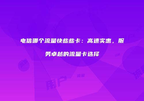 电信哪个流量快些些卡：高速实惠，服务卓越的流量卡选择