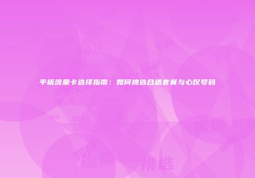 平板流量卡选择指南:如何挑选合适套餐与心仪号码