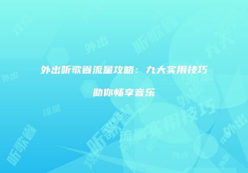 外出听歌省流量攻略：九大实用技巧助你畅享音乐
