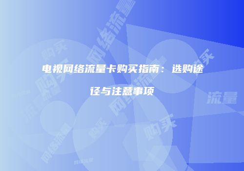 电视网络流量卡购买指南：选购途径与注意事项