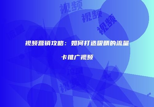 视频营销攻略：如何打造吸睛的流量卡推广视频
