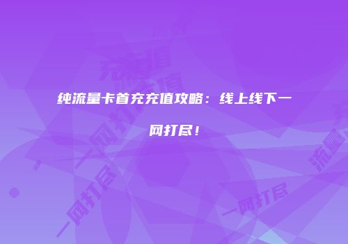 纯流量卡首充充值攻略:线上线下一网打尽!