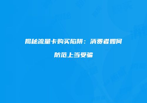 揭秘流量卡购买陷阱:消费者如何防范上当受骗