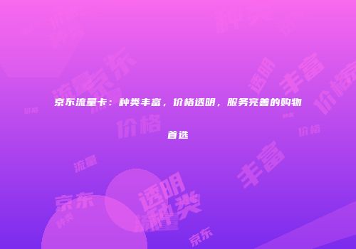 京东流量卡:种类丰富,价格透明,服务完善的购物首选