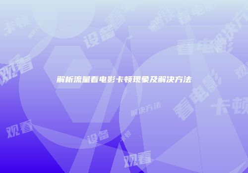 解析流量看电影卡顿现象及解决方法