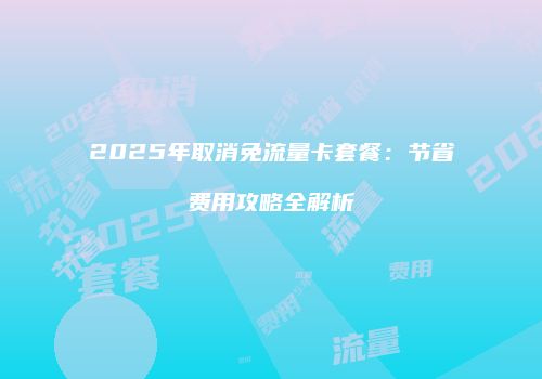 2025年取消免流量卡套餐：节省费用攻略全解析