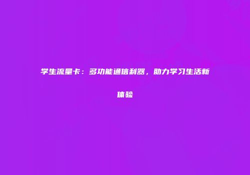 学生流量卡：多功能通信利器，助力学习生活新体验