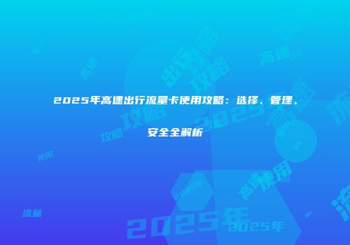 2025年高速出行流量卡使用攻略：选择、管理、安全全解析