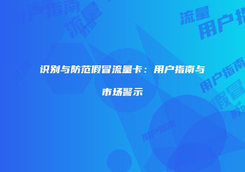 识别与防范假冒流量卡:用户指南与市场警示