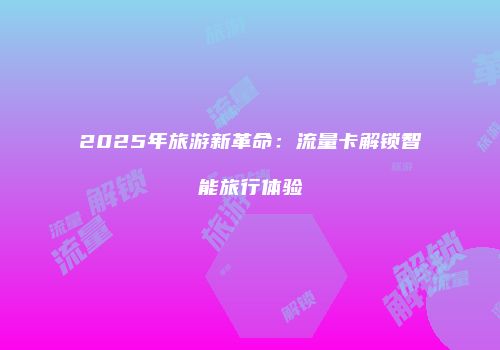 2025年旅游新革命:流量卡解锁智能旅行体验