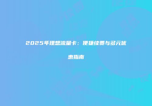 2025年理想流量卡：便捷续费与多元优惠指南