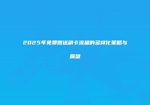 2025年免费赠送副卡流量的多样化策略与展望