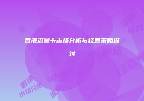 香港流量卡市场分析与经营策略探讨