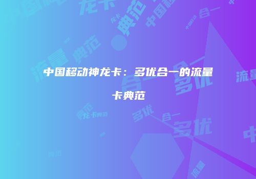 中国移动神龙卡:多优合一的流量卡典范