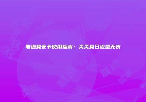 联通夏夜卡使用指南:炎炎夏日流量无忧