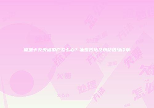 流量卡欠费被销户怎么办？处理方法及预防措施详解