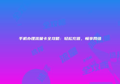 手机办理流量卡全攻略:轻松充值,畅享网络
