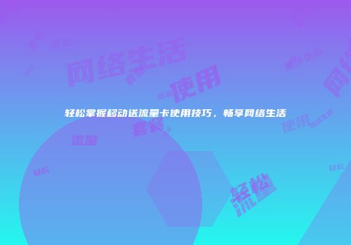 轻松掌握移动送流量卡使用技巧,畅享网络生活