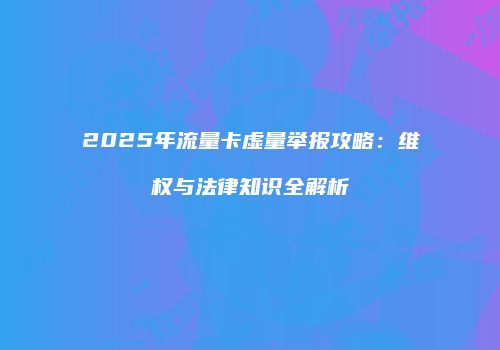 2025年流量卡虚量举报攻略：维权与法律知识全解析