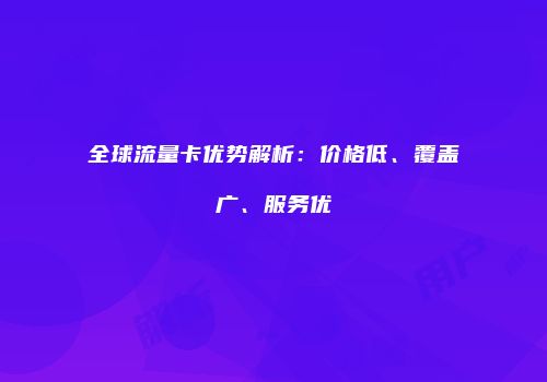 全球流量卡优势解析:价格低、覆盖广、服务优