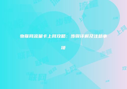 物联网流量卡上网攻略:步骤详解及注意事项