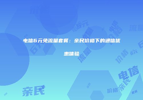 电信6元免流量套餐:亲民价格下的通信优惠体验